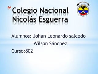 Alumnos: Johan Leonardo salcedo
Wilson Sánchez
Curso:802
*Colegio Nacional
Nicolás Esguerra
 