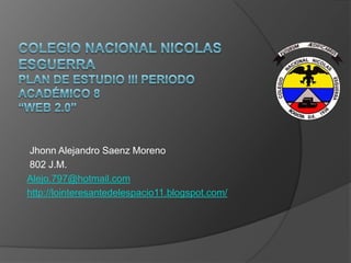 Jhonn Alejandro Saenz Moreno
802 J.M.
Alejo.797@hotmail.com
http://lointeresantedelespacio11.blogspot.com/
 