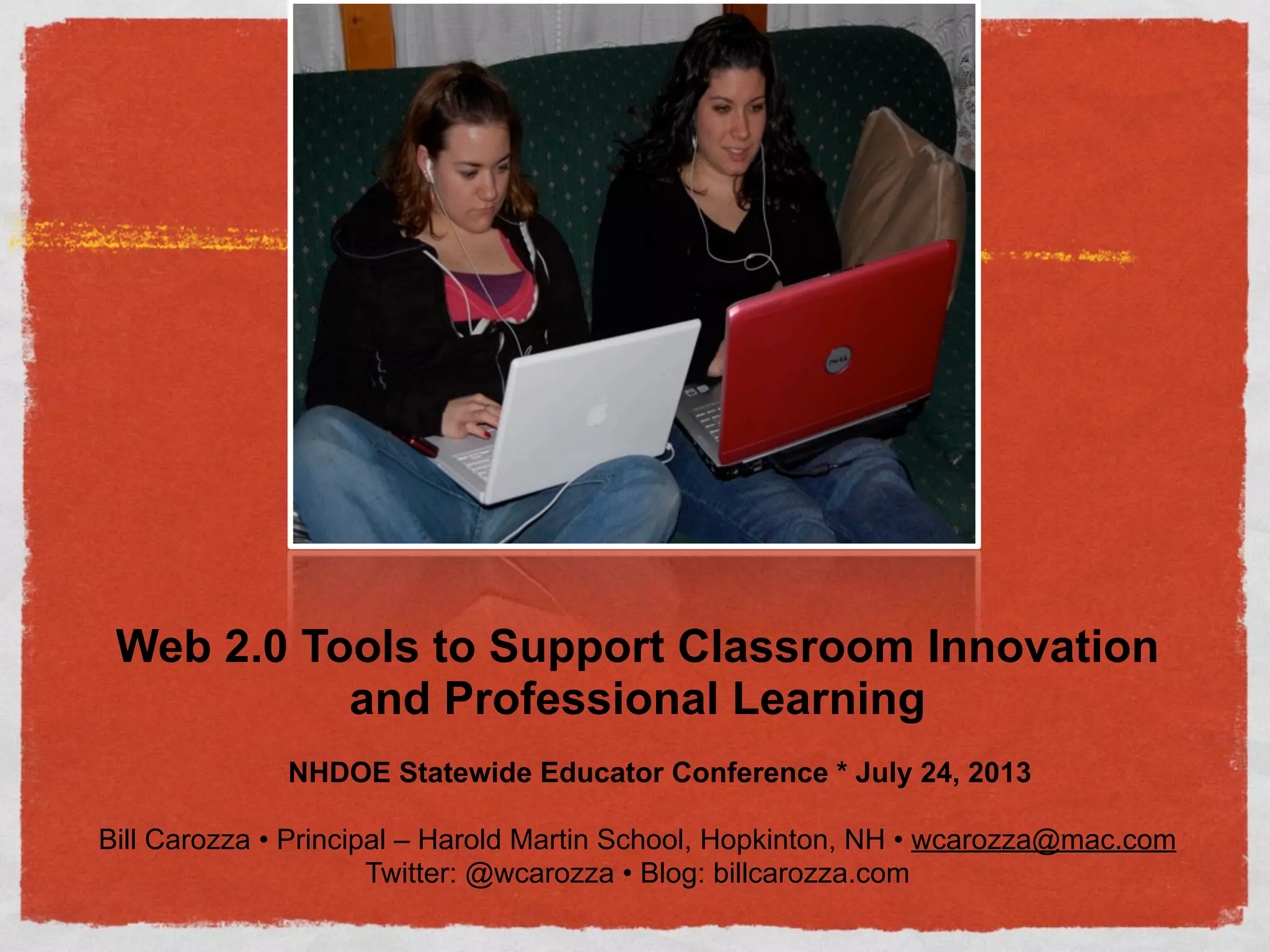Web 2.0 Tools to Support Classroom Innovation
and Professional Learning
NHDOE Statewide Educator Conference * July 24, 2013
Bill Carozza • Principal – Harold Martin School, Hopkinton, NH • wcarozza@mac.com
Twitter: @wcarozza • Blog: billcarozza.com
 