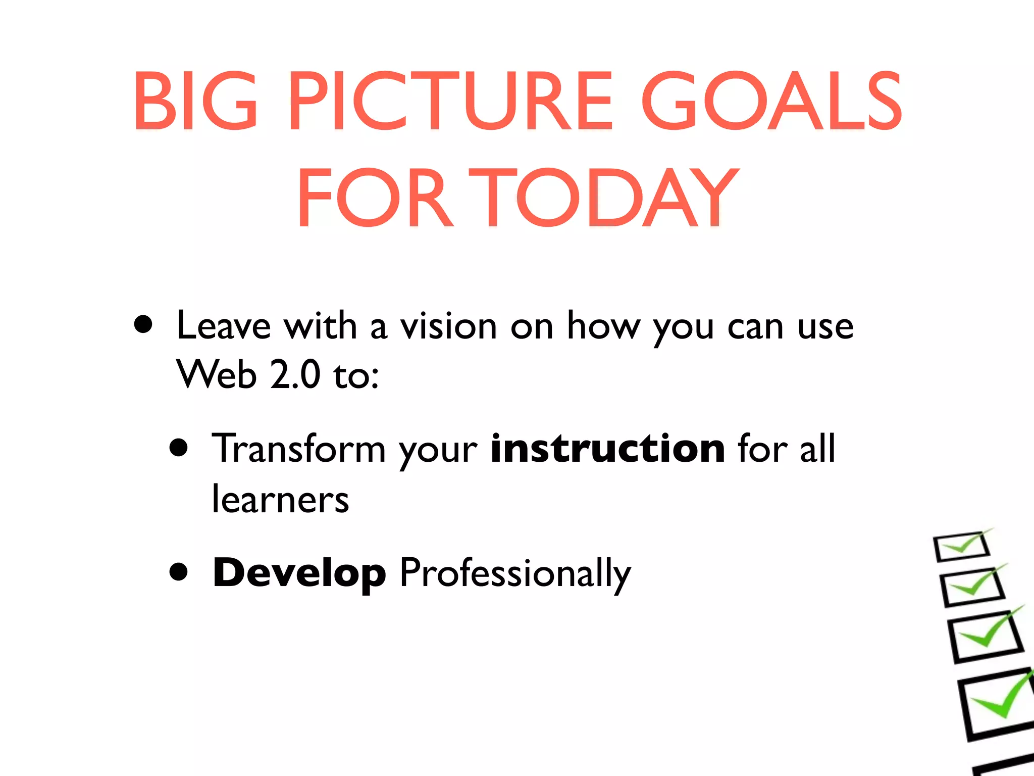 BIG PICTURE GOALS
FOR TODAY
• Leave with a vision on how you can use
Web 2.0 to:
• Transform your instruction for all
learners
• Develop Professionally
 