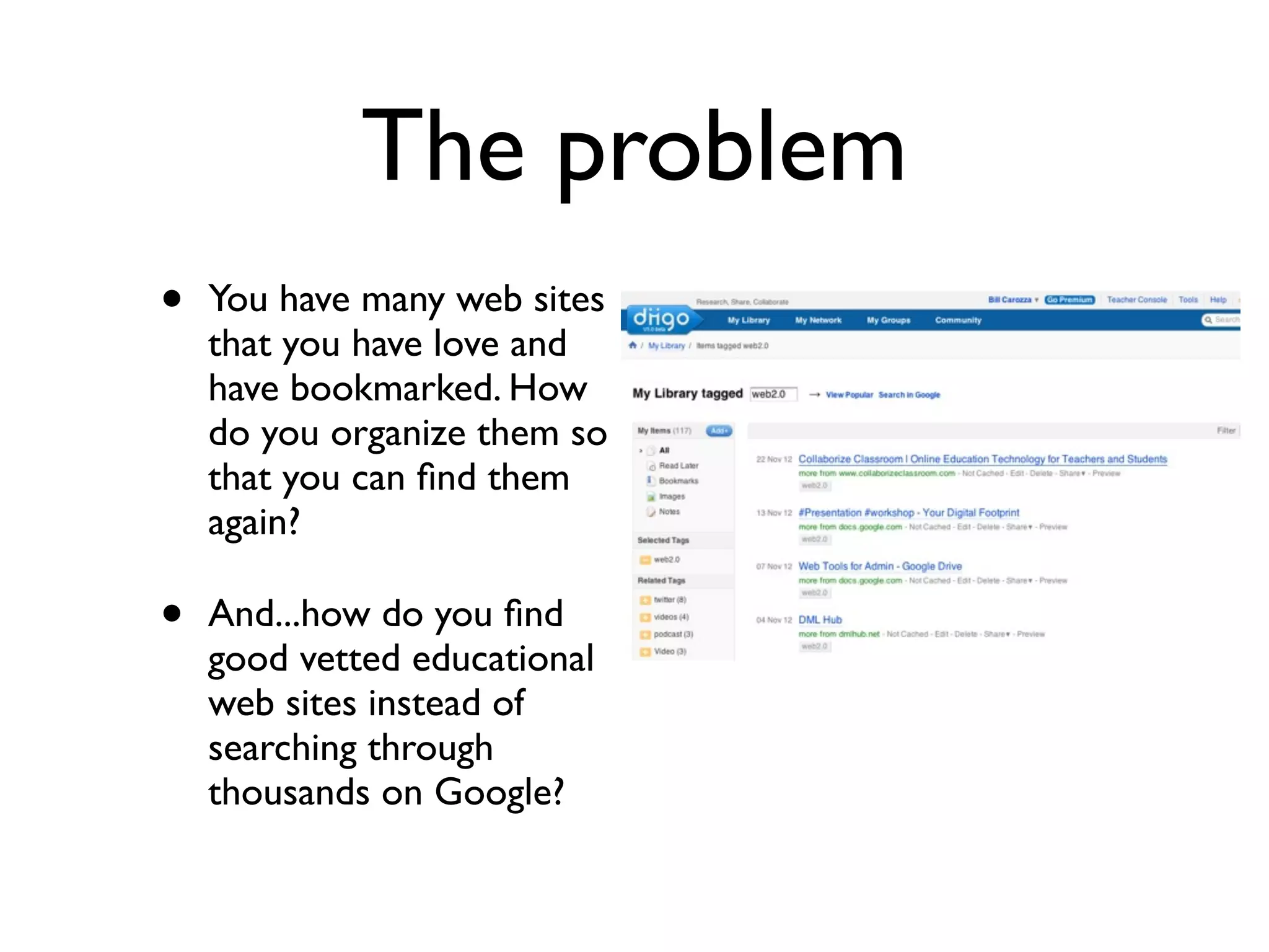 The problem
• You have many web sites
that you have love and
have bookmarked. How
do you organize them so
that you can ﬁnd them
again?
• And...how do you ﬁnd
good vetted educational
web sites instead of
searching through
thousands on Google?
 