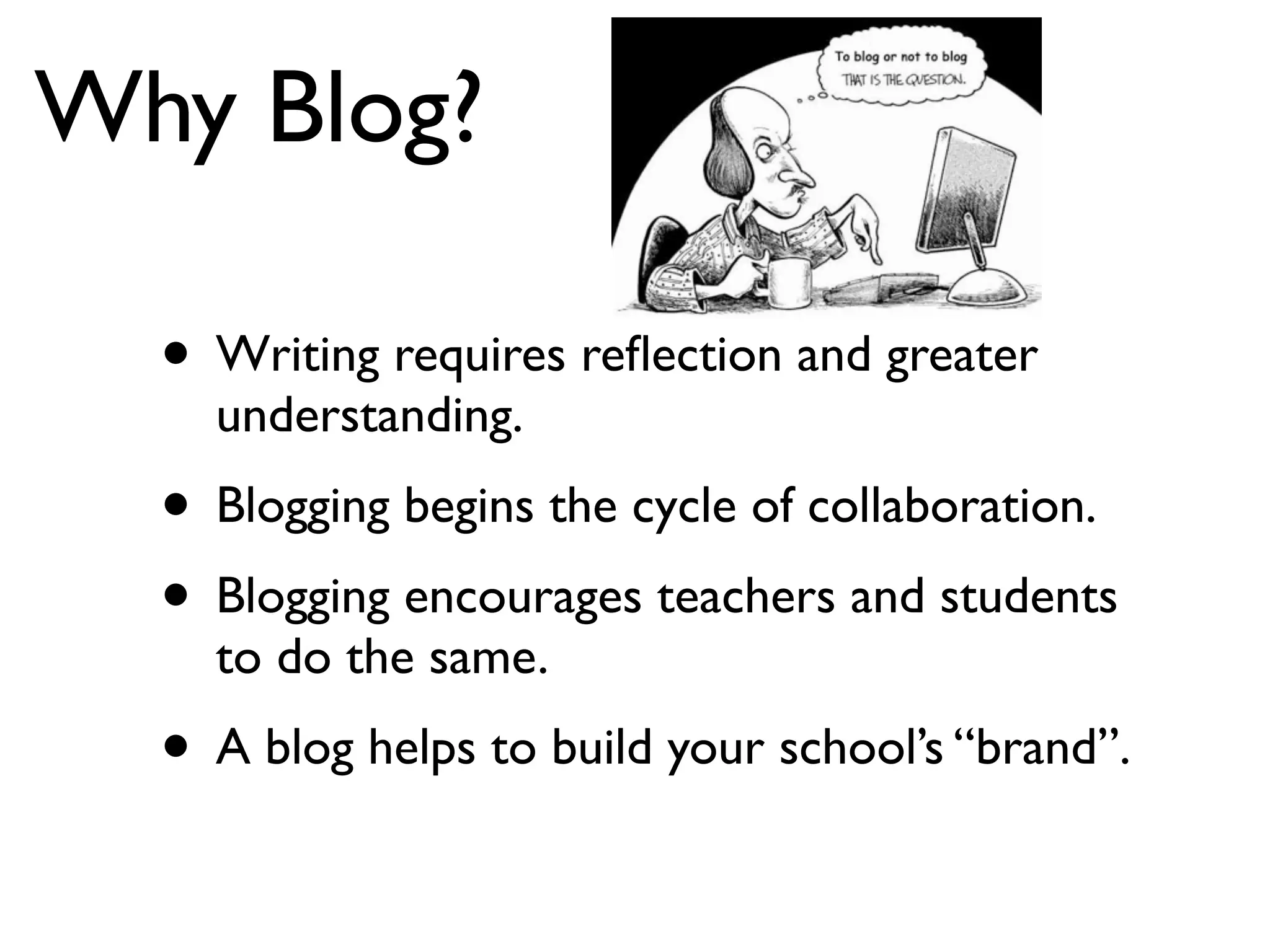 Why Blog?
• Writing requires reﬂection and greater
understanding.
• Blogging begins the cycle of collaboration.
• Blogging encourages teachers and students
to do the same.
• A blog helps to build your school’s “brand”.
 