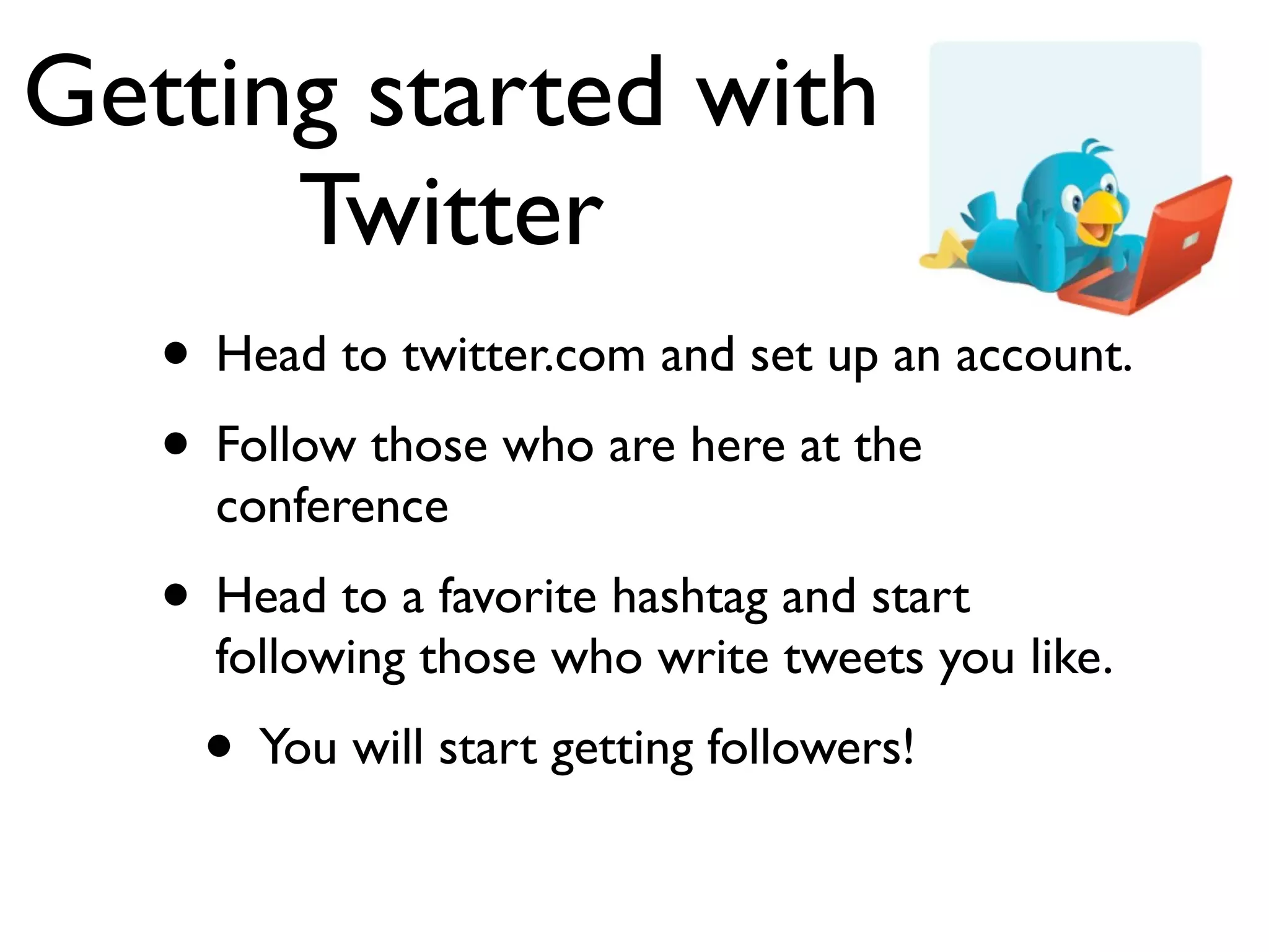 Getting started with
Twitter
• Head to twitter.com and set up an account.
• Follow those who are here at the
conference
• Head to a favorite hashtag and start
following those who write tweets you like.
• You will start getting followers!
 