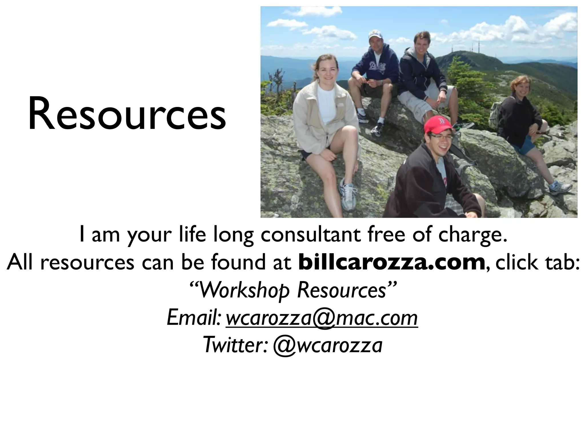 Resources
I am your life long consultant free of charge.
All resources can be found at billcarozza.com, click tab:
“Workshop Resources”
Email: wcarozza@mac.com
Twitter: @wcarozza
 