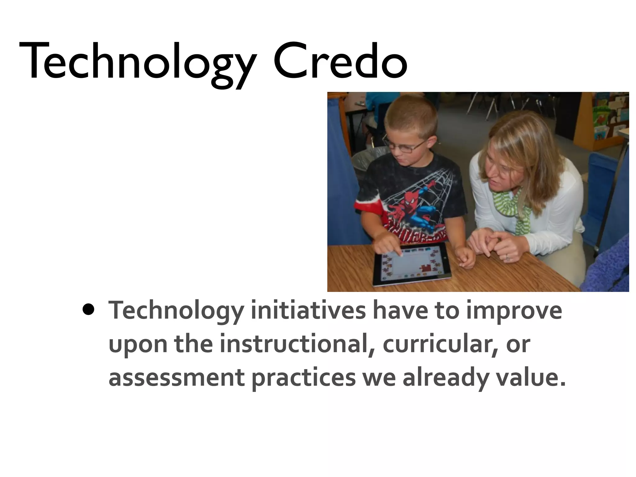Technology Credo
• Technology	
  initiatives	
  have	
  to	
  improve	
  
upon	
  the	
  instructional,	
  curricular,	
  or	
  
assessment	
  practices	
  we	
  already	
  value.
 
