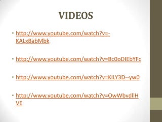 VIDEOS
• http://www.youtube.com/watch?v=-
KALxBabMbk
• http://www.youtube.com/watch?v=Bc0oDIEbYFc
• http://www.youtube.com/watch?v=KlLY3D--yw0
• http://www.youtube.com/watch?v=OwWbvdllH
VE
 