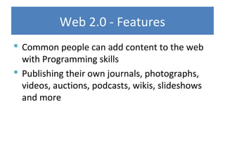 Web 2.0 - Features
 Common people can add content to the web
with Programming skills
 Publishing their own journals, photographs,
videos, auctions, podcasts, wikis, slideshows
and more
 
