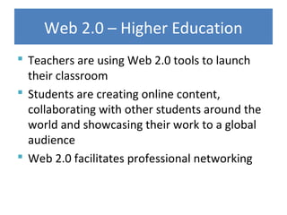 Web 2.0 – Higher Education
 Teachers are using Web 2.0 tools to launch
their classroom
 Students are creating online content,
collaborating with other students around the
world and showcasing their work to a global
audience
 Web 2.0 facilitates professional networking
 