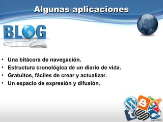 Algunas aplicacionesAlgunas aplicaciones
• Una bitácora de navegación.
• Estructura cronológica de un diario de vida.
• Gratuitos, fáciles de crear y actualizar.
• Un espacio de expresión y difusión.
 