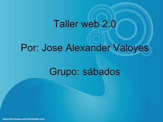 Taller web 2.0
Por: Jose Alexander Valoyes
Grupo: sábados
 