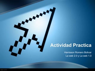 Actividad Practica
Harrisson Romero Bolivar
La web 2.0 y La web 1.0
 