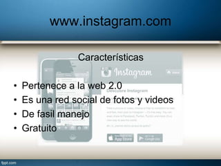 www.instagram.com
Características
• Pertenece a la web 2.0
• Es una red social de fotos y videos
• De fasil manejo
• Gratuito
 