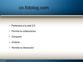 co.fotolog.com
• Pertenece a la web 2.0
• Permite la colaboracion
• Compartir
• Gratuito
• Permite la interacción
 