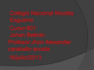 Colegio Nacional Nicolás
Esguerra
Curso:801
Johan Beltrán
Profesor:Jhon Alexander
caraballo acosta
16/julio/2013
 