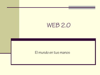 WEB 2.0
El mundo en tus manos
 