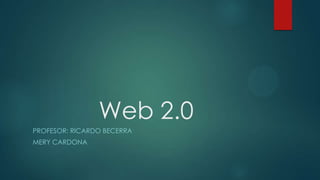 Web 2.0
PROFESOR: RICARDO BECERRA
MERY CARDONA
 