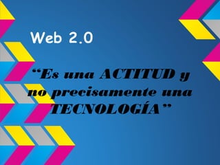 Web 2.0
“Es una ACTITUD y
no precisamente una
TECNOLOGÍA”
 