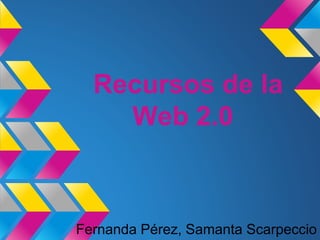 Recursos de la
Web 2.0
Fernanda Pérez, Samanta Scarpeccio
 