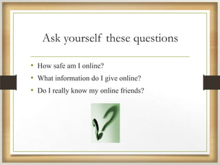 Ask yourself these questions
• How safe am I online?
• What information do I give online?
• Do I really know my online friends?
 