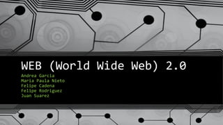 WEB (World Wide Web) 2.0
Andrea Garcia
Maria Paula Nieto
Felipe Cadena
Felipe Rodriguez
Juan Suarez
 