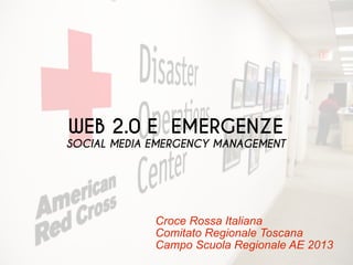 Croce Rossa Italiana
Comitato Regionale Toscana
Campo Scuola Regionale AE 2013
WEB 2.0 E EMERGENZE
SOCIAL MEDIA EMERGENCY MANAGEMENT
 