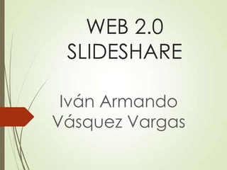 WEB 2.0
SLIDESHARE
Iván Armando
Vásquez Vargas
 