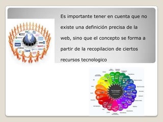 Es importante tener en cuenta que no
existe una definición precisa de la
web, sino que el concepto se forma a
partir de la recopilacion de ciertos
recursos tecnologico
 