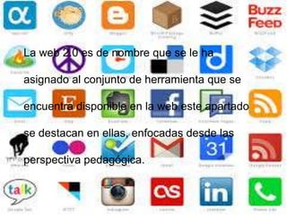 La web 2.0 es de nombre que se le ha
asignado al conjunto de herramienta que se
encuentra disponible en la web este apartado
se destacan en ellas, enfocadas desde las
perspectiva pedagógica.
 