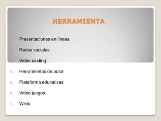 HERRAMIENTA
1. Presentaciones en líneas
2. Redes sociales
3. Video casting
4. Herramientas de autor
5. Plataforma educativas
6. Video juegos
7. Wikis
 