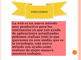 La web es un nuevo método
muy productivo para los
internautas ya que con ayuda
de aplicaciones actualizadas
podemos realizar todo lo que
queramos en este medio, que es
la tecnología, este nuevo
método nos ayuda como
realizar de mejor manera
nuestros trabajos.
CONCLUSION
 