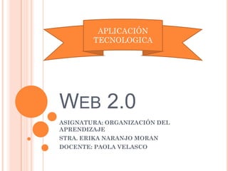 WEB 2.0
ASIGNATURA: ORGANIZACIÓN DEL
APRENDIZAJE
STRA. ERIKA NARANJO MORAN
DOCENTE: PAOLA VELASCO
APLICACIÓN
TECNOLOGICA
 