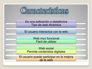 Es una aplicación o plataforma
Tipo de web dinámica
El usuario interactúa con la web
Web muy funcional
Fácil de utilizar
Web social
Permite contenidos digitales
El usuario puede participar en la mejora
de la web
 