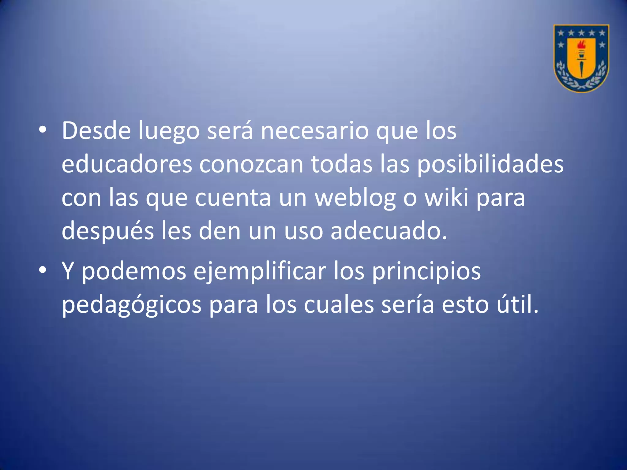 • Sin embargo, las teorías pedagógicas de antes
van evolucionando y tratan de aprovechar las
facilitaciones que ofrece la tecnología y estas
van cooperando con la forma de aprendizaje
de los estudiantes.
Posibilidades de aplicación
 