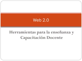 Herramientas para la enseñanza y
Capacitación Docente
Web 2.0
 