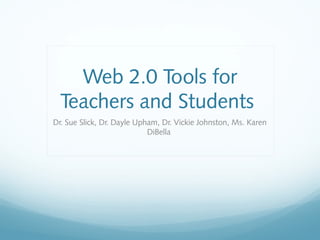 Web 2.0 Tools for
Teachers and Students
Dr. Sue Slick, Dr. Dayle Upham, Dr. Vickie Johnston, Ms. Karen
DiBella
 