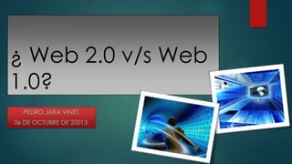 ¿ Web 2.0 v/s Web
1.0?
PEDRO JARA VINET.
06 DE OCTUBRE DE 20013.
 