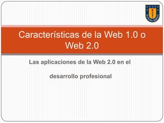 Las aplicaciones de la Web 2.0 en el
desarrollo profesional
Características de la Web 1.0 o
Web 2.0
 
