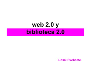 web 2.0 y
biblioteca 2.0
Rosa Etxebeste
 