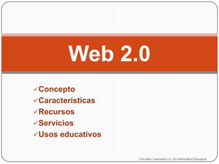 Web 2.0
Concepto
Características
Recursos
Servicios
Usos educativos

Ciro Mier I semestre Lic. En Informática Educativa

 