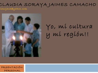 CLAUDIA SORAYA JAIMES CAMACHO

clasojaca@yahoo.com

Yo, mi cultura
y mi región!!

PRSENTACIÓN
PERSONAL

 