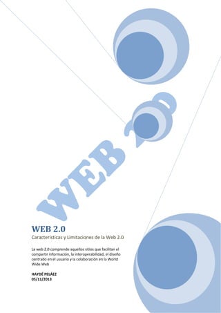 WEB 2.0
Características y Limitaciones de la Web 2.0
La web 2.0 comprende aquellos sitios que facilitan el
compartir información, la interoperabilidad, el diseño
centrado en el usuario y la colaboración en la World
Wide Web
HAYDÉ PELÁEZ
05/11/2013

 