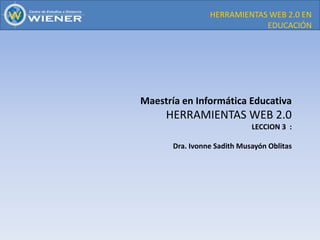 HERRAMIENTAS WEB 2.0 EN
EDUCACIÓN

Maestría en Informática Educativa

HERRAMIENTAS WEB 2.0
LECCION 3 :

Dra. Ivonne Sadith Musayón Oblitas

 