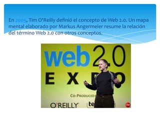 En 2005, Tim O'Reilly definió el concepto de Web 2.0. Un mapa
mental elaborado por Markus Angermeier resume la relación
del término Web 2.0 con otros conceptos.

 