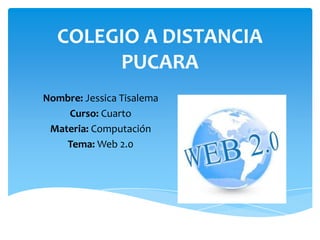COLEGIO A DISTANCIA
PUCARA
Nombre: Jessica Tisalema
Curso: Cuarto
Materia: Computación
Tema: Web 2.0

 