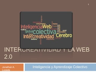 1

INTERCREATIVIDAD Y LA WEB
2.0
Jonathan A.
Lozada

Inteligencia y Aprendizaje Colectivo

 
