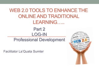 WEB 2.0 TOOLS TO ENHANCE THE
ONLINE AND TRADITIONAL
LEARNING…..
Part 2
LOG-IN
Professional Development
Facilitator La’Quata Sumter

 