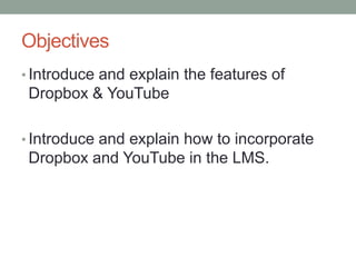 Objectives
• Introduce and explain the features of

Dropbox & YouTube
• Introduce and explain how to incorporate

Dropbox ...