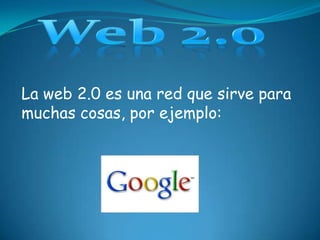 La web 2.0 es una red que sirve para
muchas cosas, por ejemplo:

 