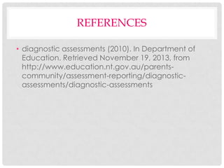 REFERENCES
• diagnostic assessments (2010). In Department of
Education. Retrieved November 19, 2013, from
http://www.education.nt.gov.au/parentscommunity/assessment-reporting/diagnosticassessments/diagnostic-assessments

 
