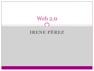 Web 2.0
IRENE PÉREZ

 